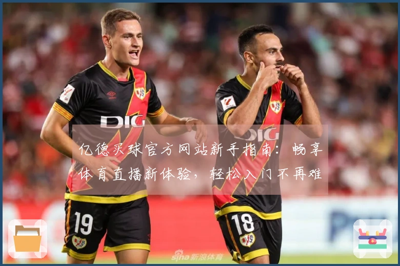 亿德买球官方网站新手指南：畅享体育直播新体验，轻松入门不再难