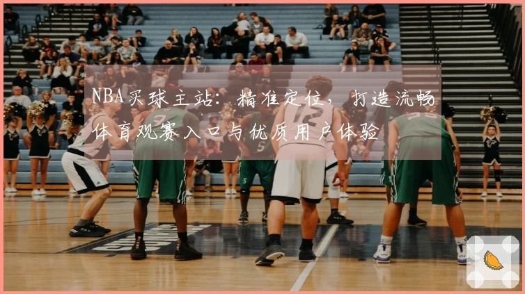 NBA买球主站：精准定位，打造流畅体育观赛入口与优质用户体验