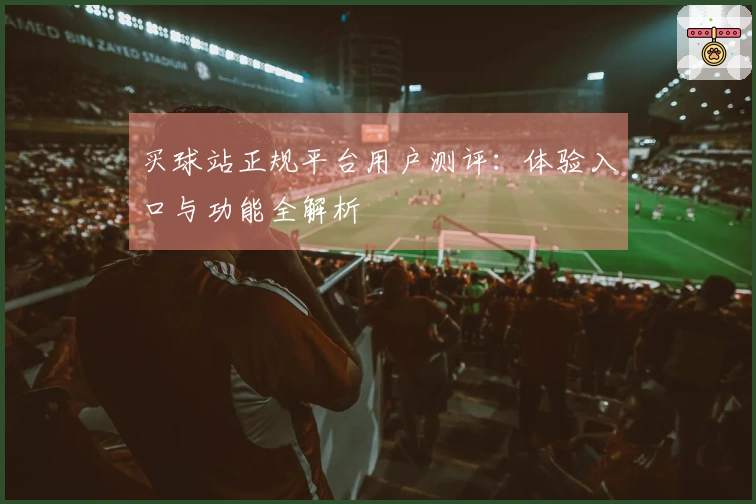 买球站正规平台用户测评：体验入口与功能全解析