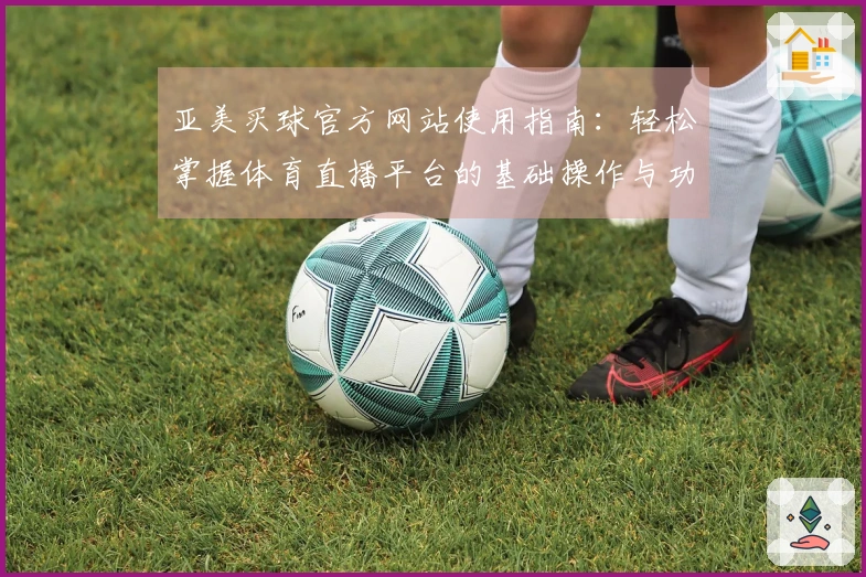 亚美买球官方网站使用指南：轻松掌握体育直播平台的基础操作与功能介绍