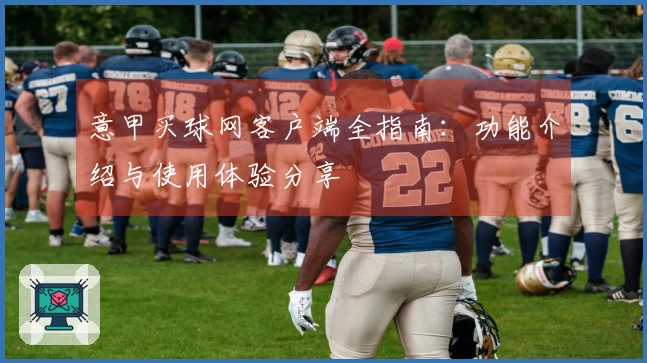 意甲买球网客户端全指南：功能介绍与使用体验分享