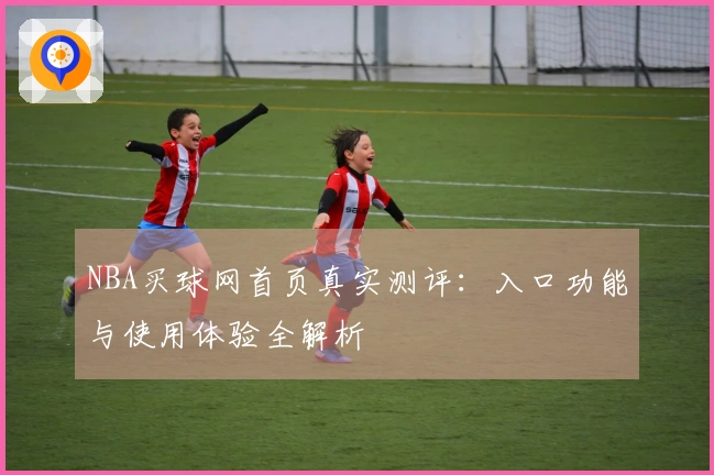 NBA买球网首页真实测评：入口功能与使用体验全解析