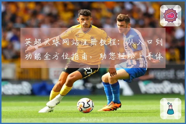 英超买球网站注册教程：从入口到功能全方位指南，助您轻松上手体验