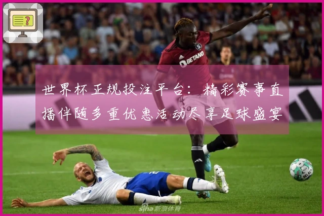 世界杯正规投注平台：精彩赛事直播伴随多重优惠活动尽享足球盛宴