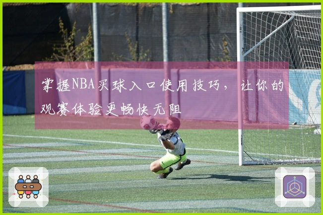 掌握NBA买球入口使用技巧，让你的观赛体验更畅快无阻