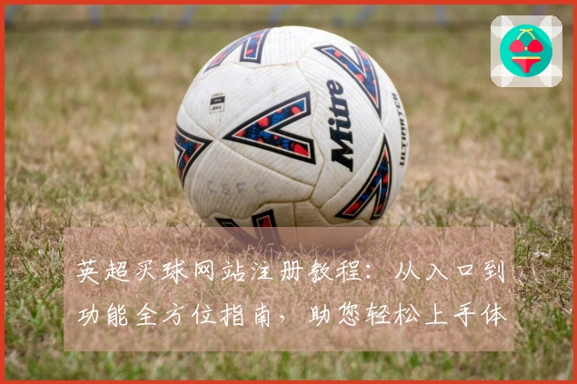 英超买球网站注册教程：从入口到功能全方位指南，助您轻松上手体验