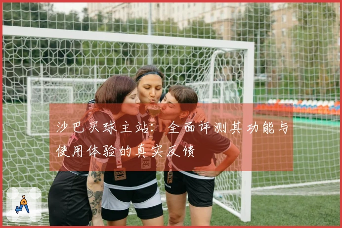 沙巴买球主站：全面评测其功能与使用体验的真实反馈