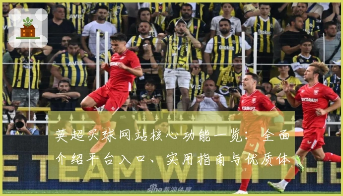 英超买球网站核心功能一览：全面介绍平台入口、实用指南与优质体验