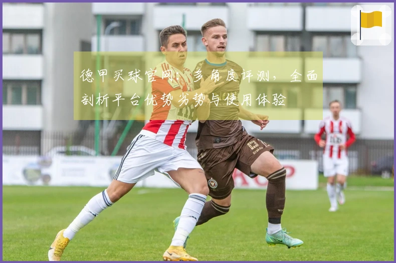 德甲买球官网：多角度评测，全面剖析平台优势劣势与使用体验