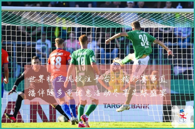 世界杯正规投注平台：精彩赛事直播伴随多重优惠活动尽享足球盛宴