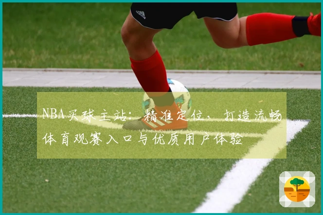 NBA买球主站：精准定位，打造流畅体育观赛入口与优质用户体验