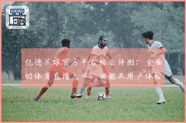亿德买球官方平台综合评测：全面的体育直播入口、功能及用户体验深度解析