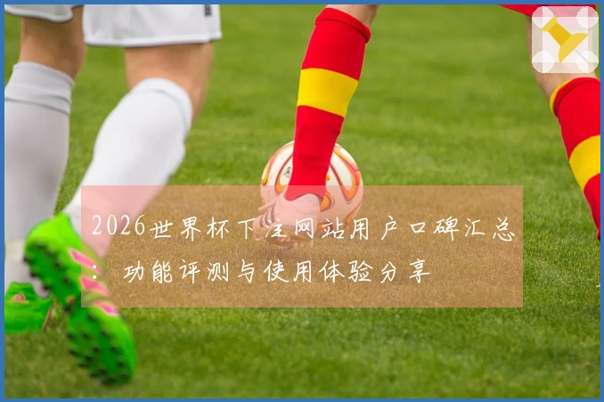 2026世界杯下注网站用户口碑汇总：功能评测与使用体验分享
