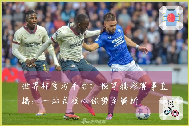 世界杯官方平台：畅享精彩赛事直播，一站式核心优势全解析