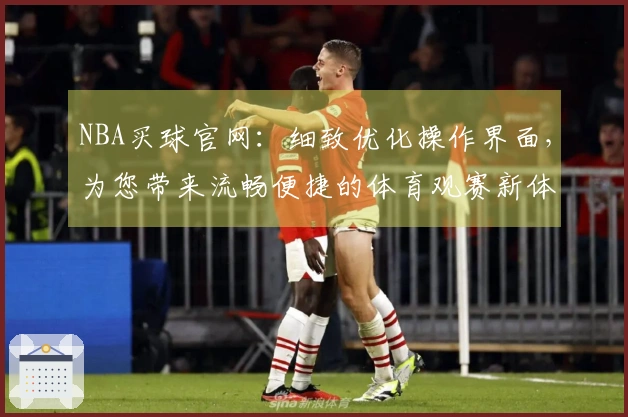 NBA买球官网：细致优化操作界面，为您带来流畅便捷的体育观赛新体验