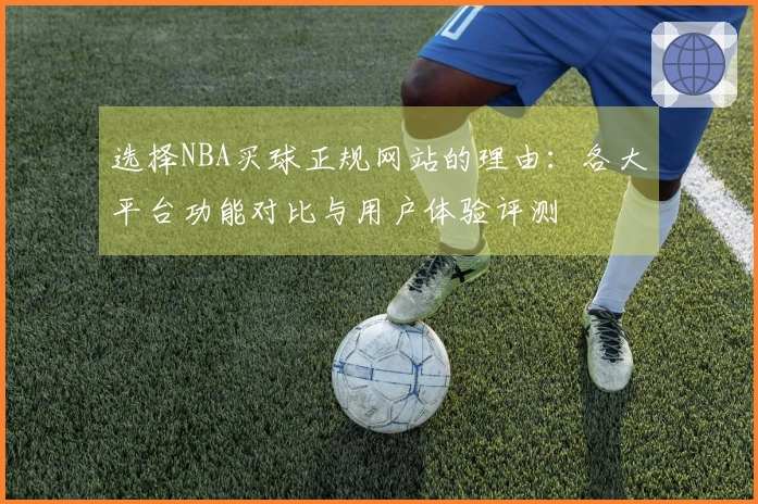 选择NBA买球正规网站的理由：各大平台功能对比与用户体验评测