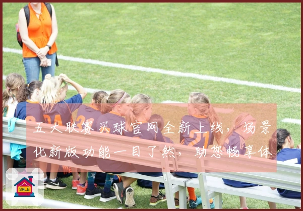 五大联赛买球官网全新上线，场景化新版功能一目了然，助您畅享体育精彩。