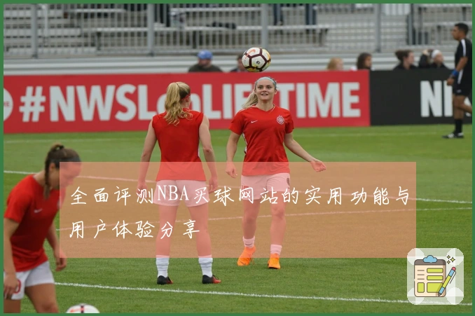 全面评测NBA买球网站的实用功能与用户体验分享