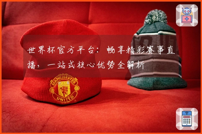 世界杯官方平台：畅享精彩赛事直播，一站式核心优势全解析