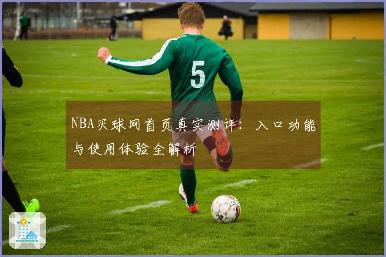 NBA买球网首页真实测评：入口功能与使用体验全解析