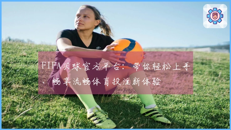 FIFA买球官方平台：带你轻松上手，畅享流畅体育投注新体验