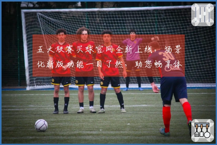 五大联赛买球官网全新上线，场景化新版功能一目了然，助您畅享体育精彩。