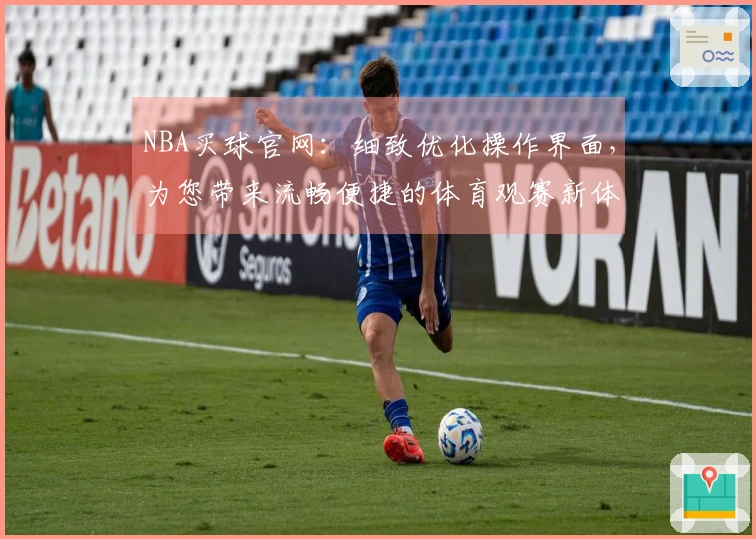 NBA买球官网：细致优化操作界面，为您带来流畅便捷的体育观赛新体验
