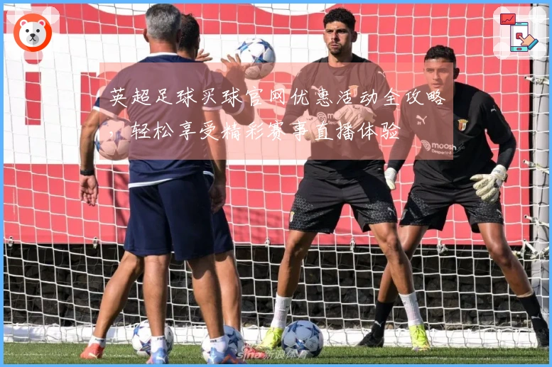 英超足球买球官网优惠活动全攻略，轻松享受精彩赛事直播体验