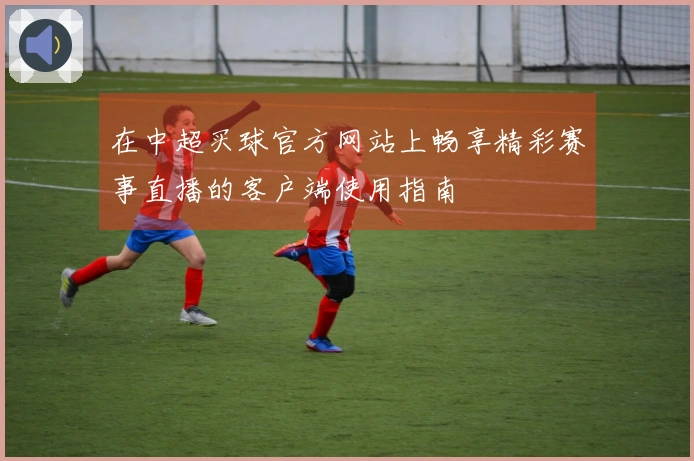在中超买球官方网站上畅享精彩赛事直播的客户端使用指南