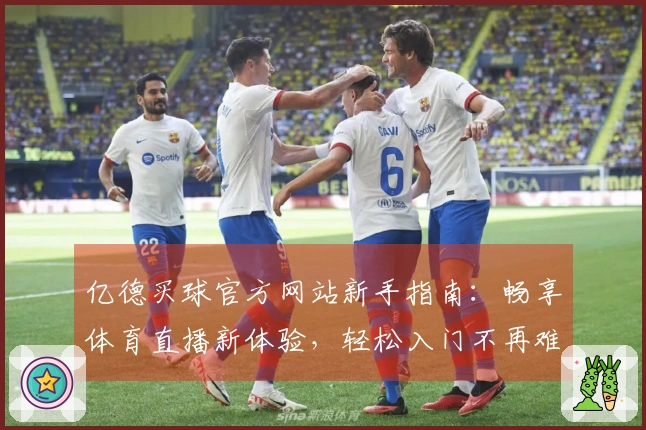 亿德买球官方网站新手指南：畅享体育直播新体验，轻松入门不再难