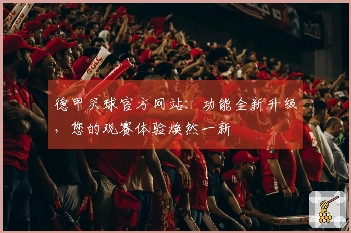 德甲买球官方网站：功能全新升级，您的观赛体验焕然一新