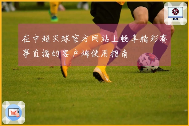 在中超买球官方网站上畅享精彩赛事直播的客户端使用指南