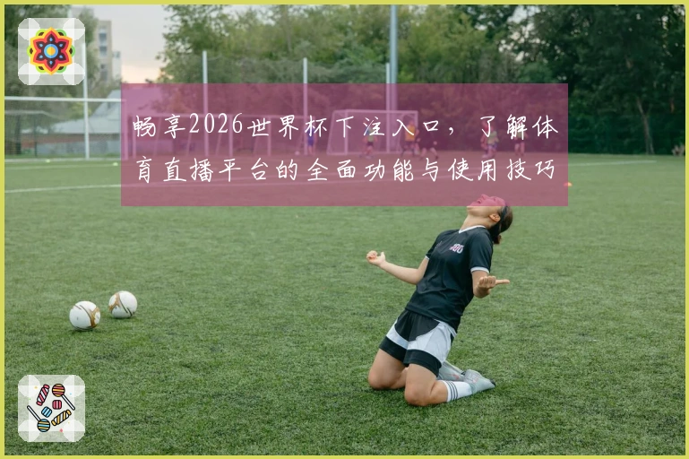 畅享2026世界杯下注入口，了解体育直播平台的全面功能与使用技巧
