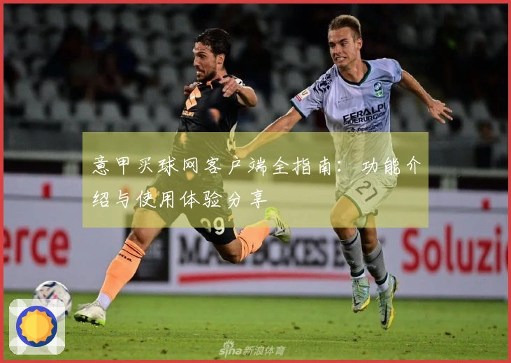 意甲买球网客户端全指南：功能介绍与使用体验分享