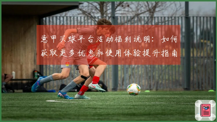 意甲买球平台活动福利说明：如何获取更多优惠和使用体验提升指南