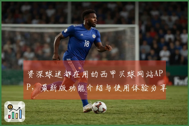 资深球迷都在用的西甲买球网站APP，最新版功能介绍与使用体验分享