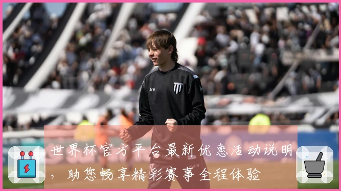 世界杯官方平台最新优惠活动说明，助您畅享精彩赛事全程体验