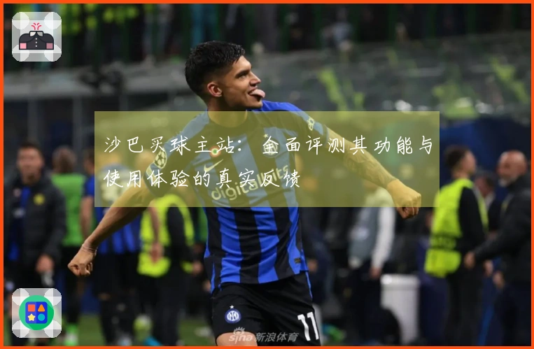 沙巴买球主站：全面评测其功能与使用体验的真实反馈