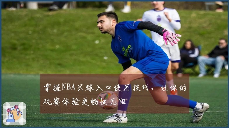 掌握NBA买球入口使用技巧，让你的观赛体验更畅快无阻