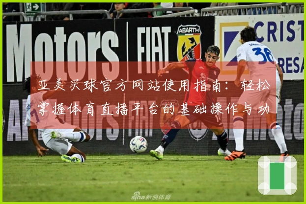 亚美买球官方网站使用指南：轻松掌握体育直播平台的基础操作与功能介绍