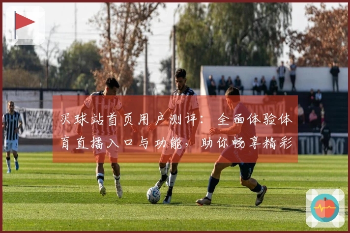 买球站首页用户测评：全面体验体育直播入口与功能，助你畅享精彩赛事