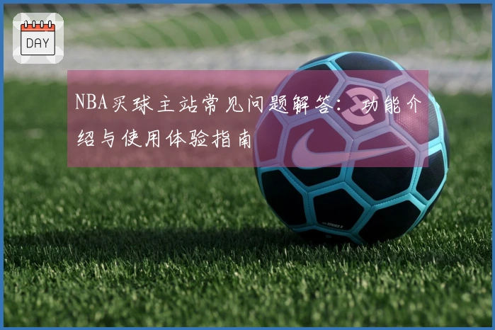 NBA买球主站常见问题解答：功能介绍与使用体验指南
