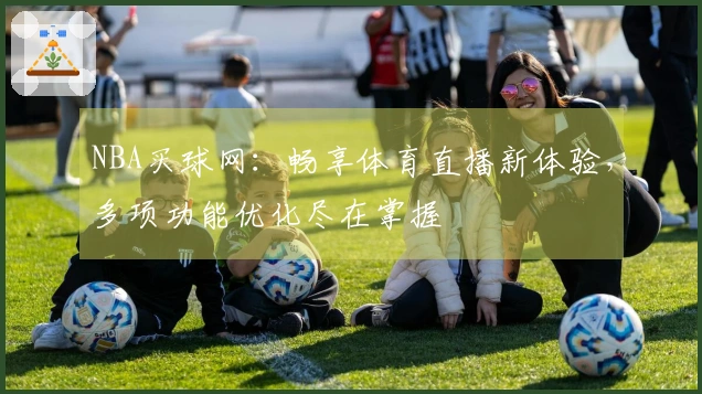 NBA买球网：畅享体育直播新体验，多项功能优化尽在掌握